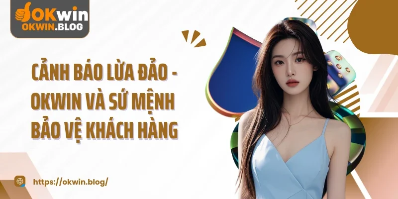 Cảnh Báo Lừa Đảo - Okwin Và Sứ Mệnh Bảo Vệ Khách Hàng