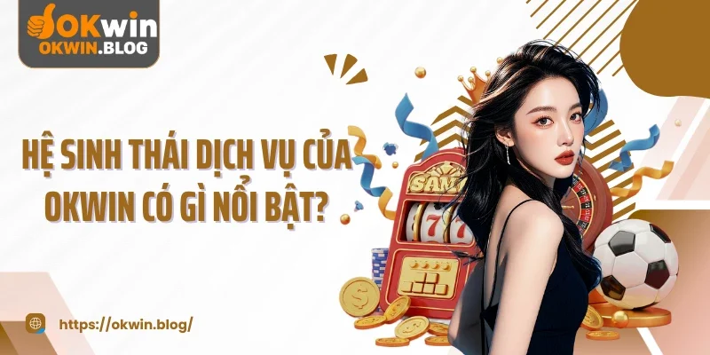 Hệ sinh thái dịch vụ của OKWIN có gì nổi bật?